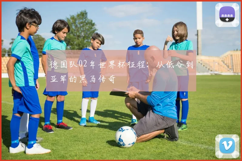德国队02年世界杯征程：从低谷到亚军的黑马传奇