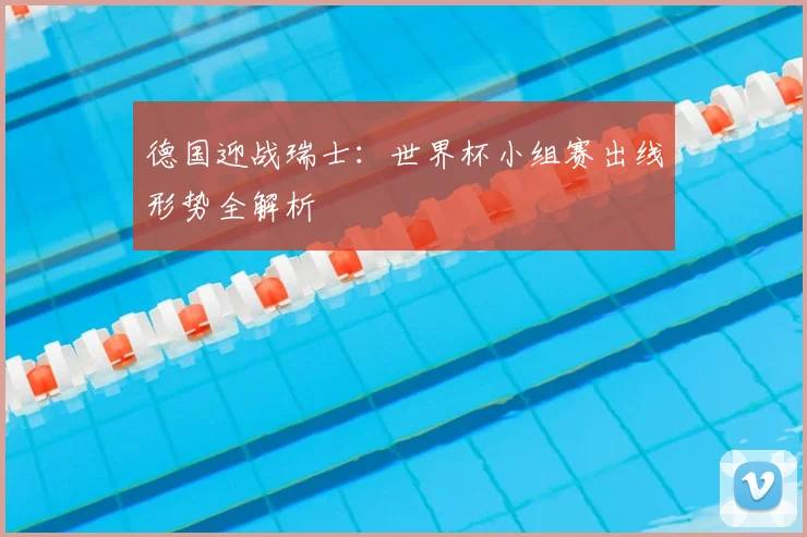 德国迎战瑞士：世界杯小组赛出线形势全解析