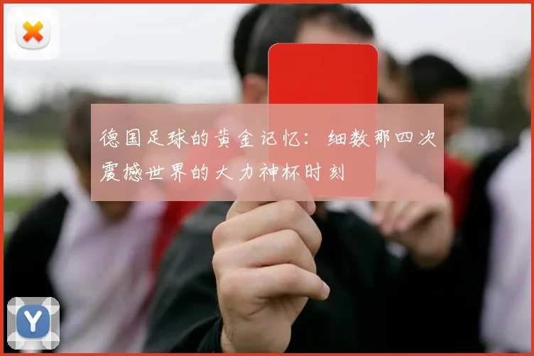 德国足球的黄金记忆：细数那四次震撼世界的大力神杯时刻