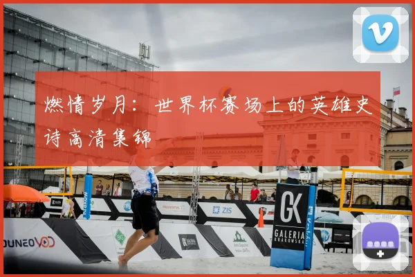 燃情岁月:世界杯赛场上的英雄史诗高清集锦