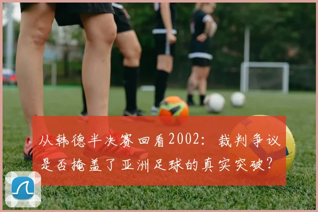 从韩德半决赛回看2002：裁判争议是否掩盖了亚洲足球的真实突破？