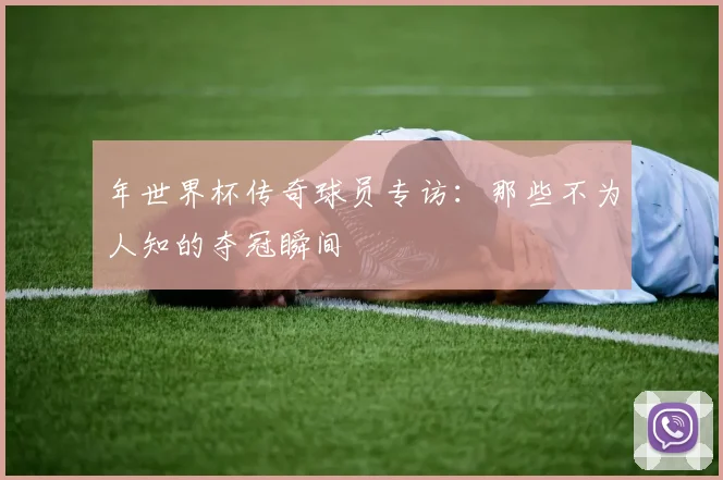 年世界杯传奇球员专访:那些不为人知的夺冠瞬间
