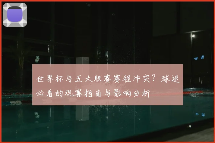 世界杯与五大联赛赛程冲突?球迷必看的观赛指南与影响分析
