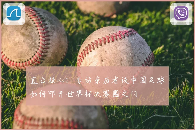 直击核心：专访亲历者谈中国足球如何叩开世界杯决赛圈之门