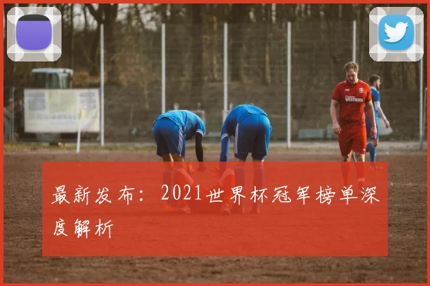 最新发布：2021世界杯冠军榜单深度解析