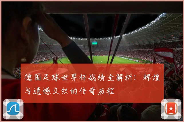 德国足球世界杯战绩全解析：辉煌与遗憾交织的传奇历程