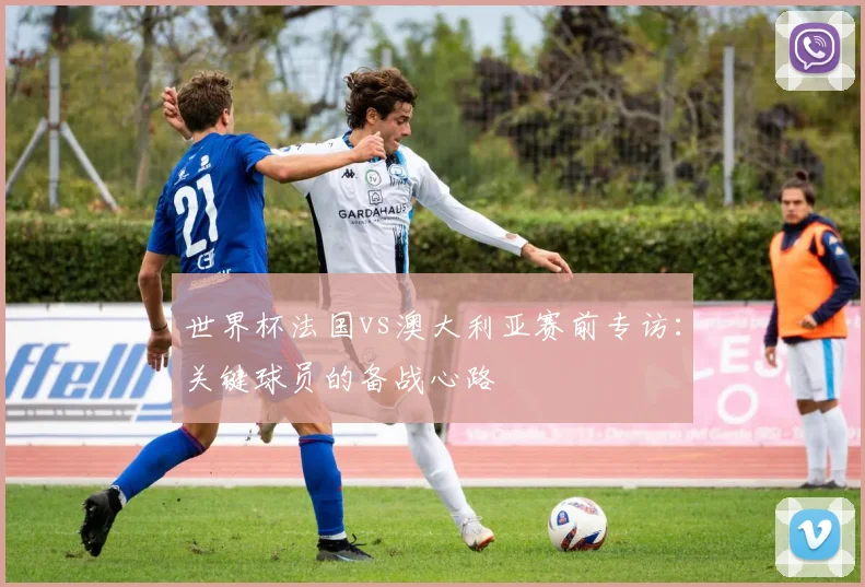 世界杯法国vs澳大利亚赛前专访：关键球员的备战心路
