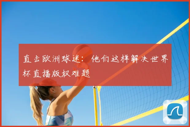 直击欧洲球迷：他们这样解决世界杯直播版权难题
