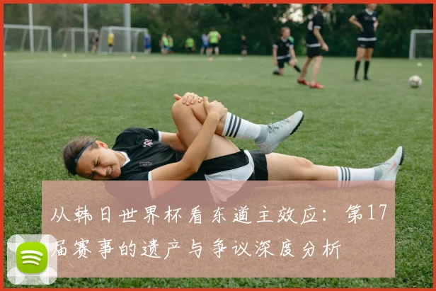 从韩日世界杯看东道主效应：第17届赛事的遗产与争议深度分析