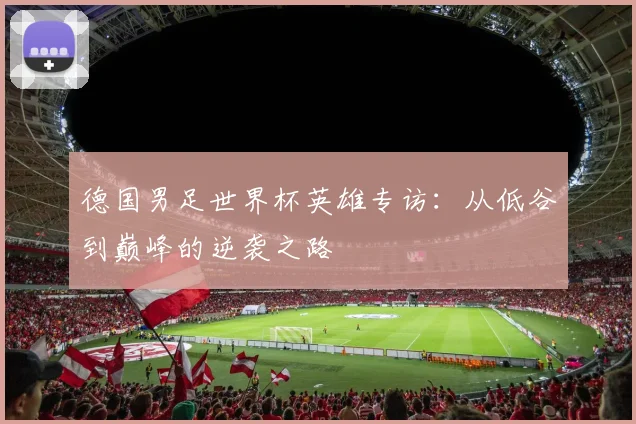 德国男足世界杯英雄专访：从低谷到巅峰的逆袭之路