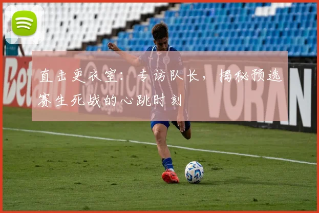 直击更衣室：专访队长，揭秘预选赛生死战的心跳时刻