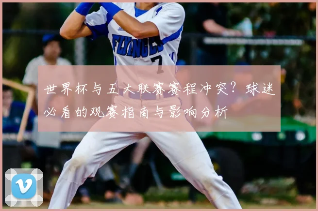 世界杯与五大联赛赛程冲突?球迷必看的观赛指南与影响分析
