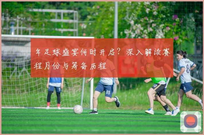 年足球盛宴何时开启？深入解读赛程月份与筹备历程