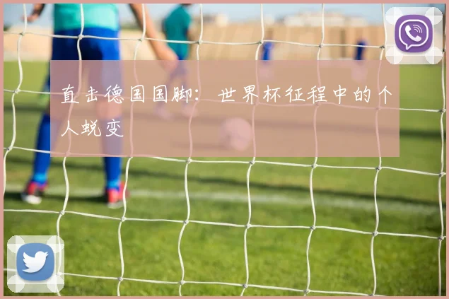 直击德国国脚：世界杯征程中的个人蜕变