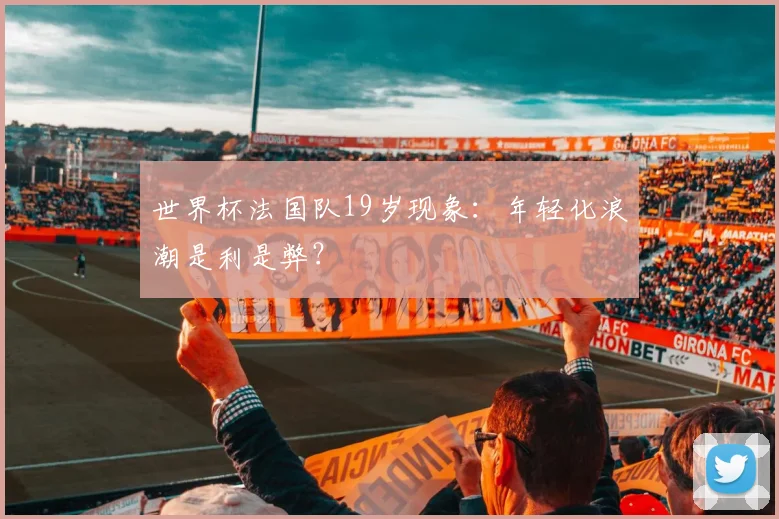 世界杯法国队19岁现象：年轻化浪潮是利是弊？