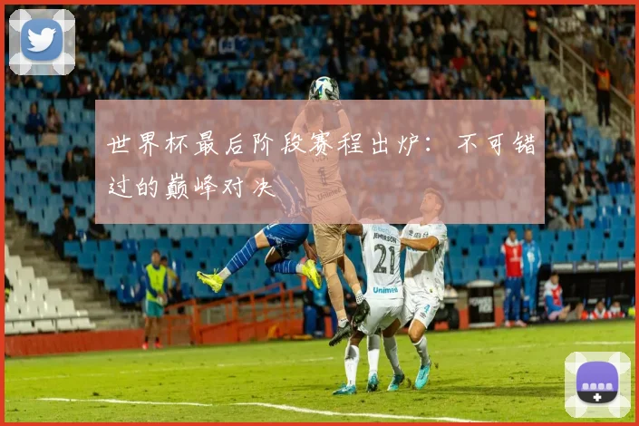 世界杯最后阶段赛程出炉:不可错过的巅峰对决