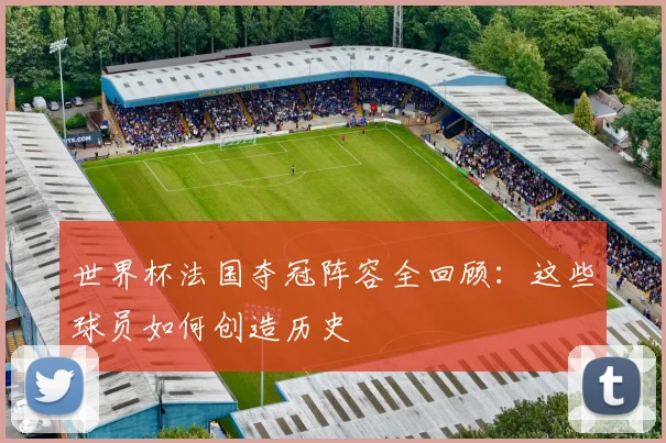 世界杯法国夺冠阵容全回顾：这些球员如何创造历史