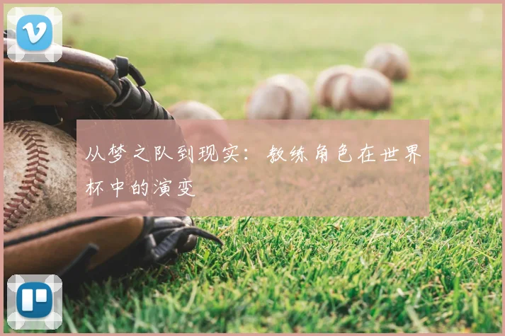 从梦之队到现实:教练角色在世界杯中的演变