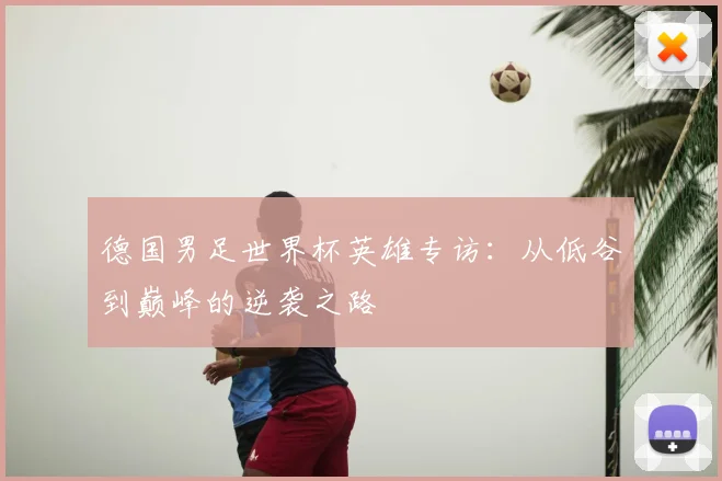德国男足世界杯英雄专访：从低谷到巅峰的逆袭之路