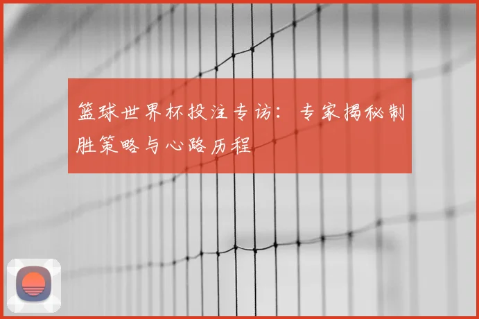 篮球世界杯投注专访:专家揭秘制胜策略与心路历程