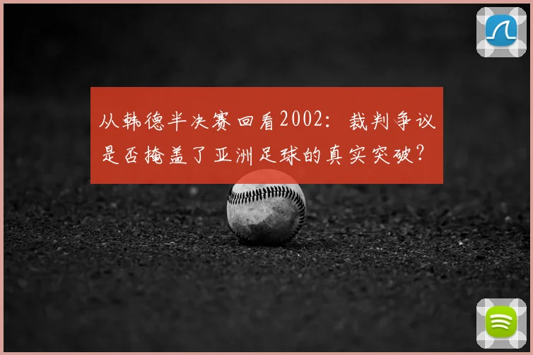 从韩德半决赛回看2002：裁判争议是否掩盖了亚洲足球的真实突破？