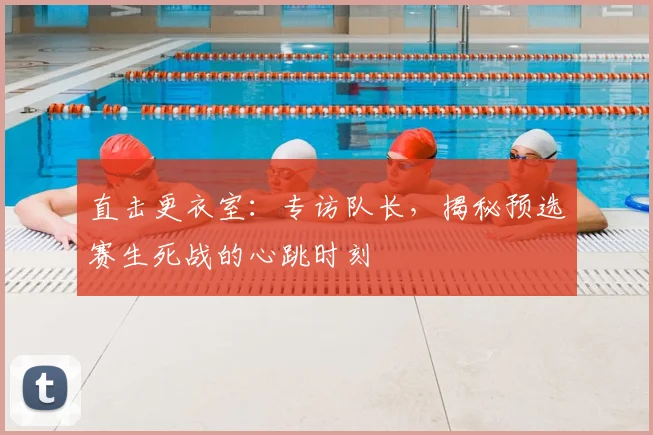 直击更衣室：专访队长，揭秘预选赛生死战的心跳时刻