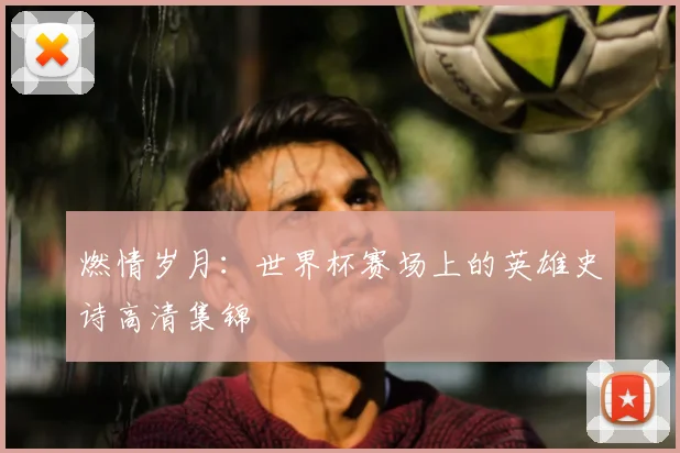 燃情岁月:世界杯赛场上的英雄史诗高清集锦
