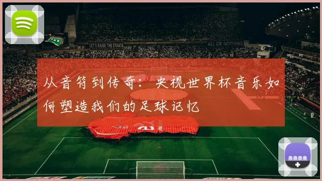 从音符到传奇：央视世界杯音乐如何塑造我们的足球记忆