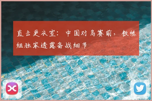 直击更衣室：中国对乌赛前，教练组独家透露备战细节