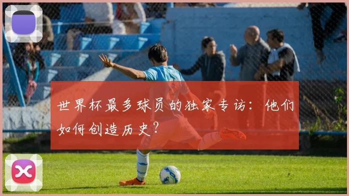 世界杯最多球员的独家专访:他们如何创造历史?