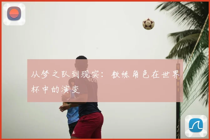 从梦之队到现实:教练角色在世界杯中的演变