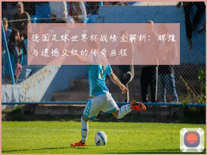 德国足球世界杯战绩全解析：辉煌与遗憾交织的传奇历程