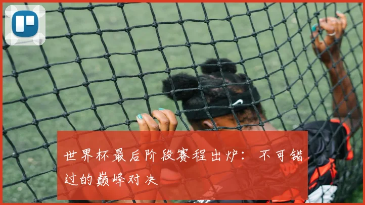 世界杯最后阶段赛程出炉:不可错过的巅峰对决