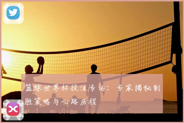 篮球世界杯投注专访:专家揭秘制胜策略与心路历程