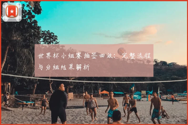 世界杯小组赛抽签回放:完整流程与分组结果解析