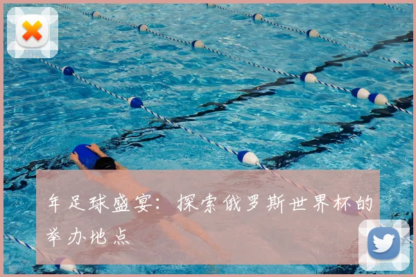 年足球盛宴:探索俄罗斯世界杯的举办地点