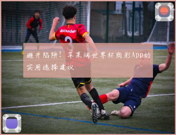 避开陷阱！苹果端世界杯购彩App的实用选择建议