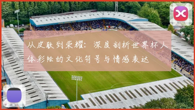 从皮肤到荣耀：深度剖析世界杯人体彩绘的文化符号与情感表达